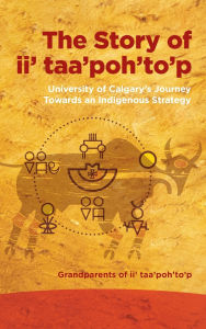 Title: The Story of ii' taa'poh'to'p: University of Calgary's Journey Towards an Indigenous Strategy, Author: Grandparents of ii' taa'poh'to'p