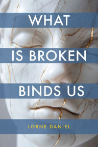 Title: What is Broken Binds Us, Author: Lorne Daniel