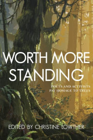 Title: Worth More Standing: Poets and Activists Pay Homage to Trees, Author: Christine Lowther