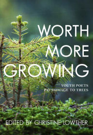 Title: Worth More Growing: Youth Poets Pay Homage to Trees, Author: Christine Lowther