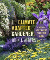 Title: The Climate Adapted Gardener: A Pacific Northwest Guide, Author: John J. Albers
