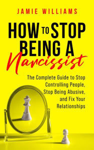 Title: How to Stop Being a Narcissist: The Complete Guide to Stop Controlling People, Stop Being Abusive, and Fix Your Relationships, Author: Jamie Williams