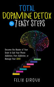 Title: Total Dopamine Detox in 7 Easy Steps: Become the Master of Your Brain to Quit Your Phone Addiction, Porn Addiction, or Manage Your ADHD, Author: Felix Giroux