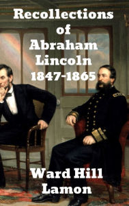 Title: Recollections of Abraham Lincoln 1847-1865, Author: Ward Hill Lamon