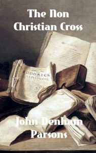 Title: The Non Christian Cross: An Enquiry into the Origin and History of the Symbol Eventually Adopted as That of Our Religion, Author: John Denham Parsons