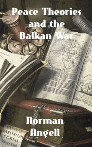 Title: Peace Theories and the Balkan War, Author: Norman Angell