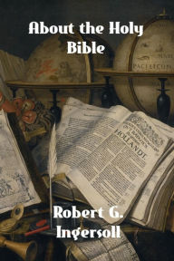 Title: About the Holy Bible, Author: Robert G. Ingersoll