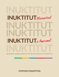 Title: Inuktitut Alianaittuq! Inuktitut Is Awesome!: Beginners Lessons Based on the Igloolik Dialect of Inuktitut, Author: Stephen Frampton