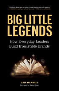 Title: Big Little Legends: How Everyday Leaders Build Irresistible Brands, Author: Gair Maxwell