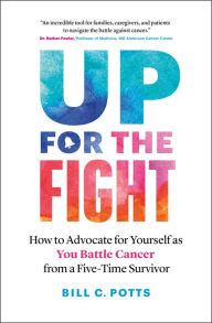 Title: Up for the Fight: How to Advocate for Yourself as You Battle Cancer-from a Five-Time Survivor, Author: Bill C. Potts