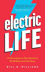 Title: Electric Life: 12 Microsteps to Pay Attention, Be Brilliant and Go Deep, Author: Bill G Williams