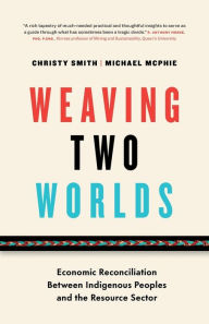 Title: Weaving Two Worlds: Economic Reconciliation Between Indigenous Peoples and the Resource Sector, Author: Christy Smith