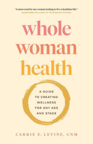 Title: Whole Woman Health: A Guide to Creating Wellness for Any Age and Stage, Author: Carrie Levine