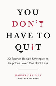 Title: You Don't Have to Quit: 20 Science-Backed Strategies to Help Your Loved One Drink Less, Author: Maureen Palmer