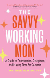 Title: The Savvy Working Mom: A Guide to Prioritization, Delegation, and Making Time for Cocktails, Author: Whitnee Hawthorne