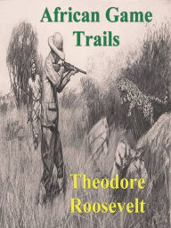 Title: African Game Trails: An Account of the African Wanderings of an American Hunter-Natrualist, Author: Theodore Roosevelt