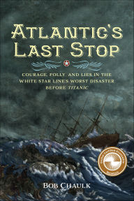 Title: Atlantic's Last Stop: Courage, Folly, and Lies in the White Star Line's Worst Disaster Before Titanic, Author: Bob Chaulk