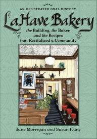 Title: LaHave Bakery: The Building, the Baker, and the Recipes that Revitalized a Community, Author: Jane Morrigan