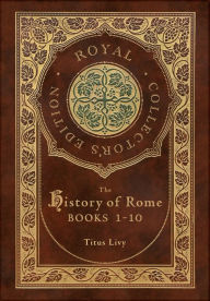 Title: The History of Rome: Books 1-10 (Royal Collector's Edition) (Case Laminate Hardcover with Jacket), Author: Titus Livy