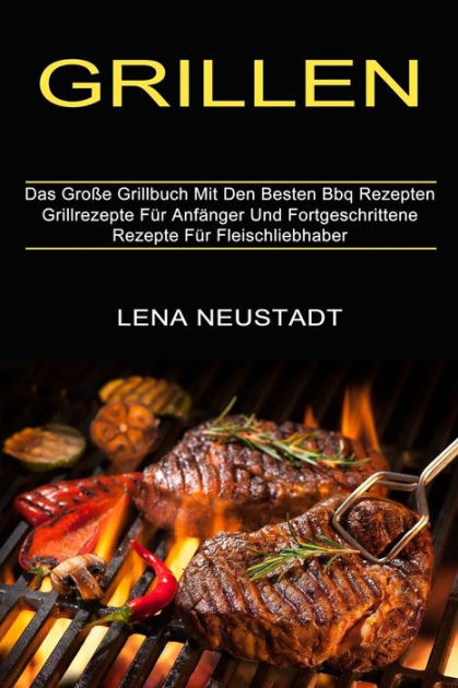 Grillen: Grillrezepte Für Anfänger Und Fortgeschrittene Rezepte Für ...