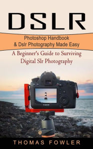 Title: Dslr: Photoshop Handbook & Dslr Photography Made Easy (A Beginner's Guide to Surviving Digital Slr Photography), Author: Thomas Fowler