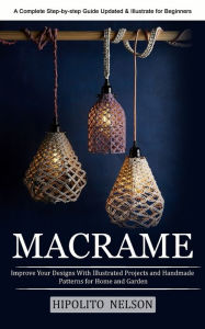 Title: Macrame: A Complete Step-by-step Guide Updated & Illustrated for Beginners (Improve Your Designs With Illustrated Projects and Handmade Patterns for Home and Garden), Author: Hipolito Nelson