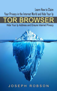 Title: Tor Browser: Learn How to Claim Your Privacy in the Internet World and Hide Your Ip (Hide Your Ip Address and Ensure Internet Privacy), Author: Joseph Robson