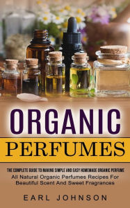 Title: Organic Perfumes: The Complete Guide To Making Simple And Easy Homemade Organic Perfume (All Natural Organic Perfumes Recipes For Beautiful Scent And Sweet Fragrances), Author: Earl Johnson