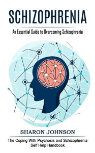 Title: Schizophrenia: An Essential Guide to Overcoming Schizophrenia (The Coping With Psychosis and Schizophrenia Self Help Handbook), Author: Sharon Johnson
