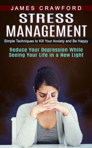 Title: Stress Management: Simple Techniques to Kill Your Anxiety and Be Happy (Reduce Your Depression While Seeing Your Life in a New Light), Author: James Crawford
