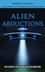 Title: Alien Abductions: Alien Contact In The Form Of Human Abductions(True Stories Of Ufo Sightings And Alien Abductions), Author: Robert Shields