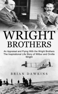 Title: Wright Brothers: An Appraisal and Flying With the Wright Brothers (The Inspirational Life Story of Wilbur and Orville Wright), Author: Brian Dawkins