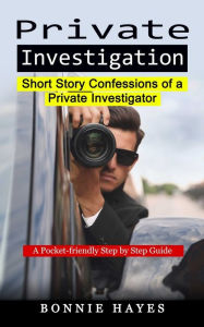 Title: Private Investigation: Short Story Confessions of a Private Investigator (A Pocket-friendly Step by Step Guide), Author: Bonnie Hayes