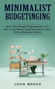 Title: Minimalist Budgeting: Grow Your Dough Budgeting Like a Pro (How to Save Money, Spend Less and Live More With a Minimalist Lifestyle), Author: John Marks