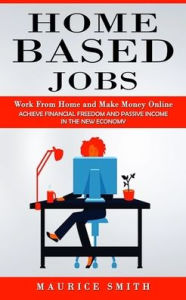 Title: Home Based Jobs: Work From Home and Make Money Online (Achieve Financial Freedom and Passive Income in the New Economy), Author: Maurice Smith