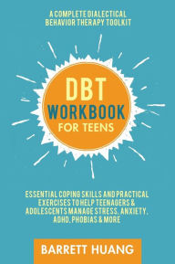 Title: DBT Workbook for Teens: A Complete Dialectical Behavior Therapy Toolkit: Essential Coping Skills and Practical Activities To Help Teenagers & Adolescents Manage Stress, Anxiety, ADHD, Phobias & More, Author: Barrett Huang