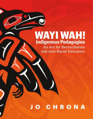 Title: Wayi Wah! Indigenous Pedagogies: An Act for Reconciliation and Anti-Racist Education, Author: Jo Chrona