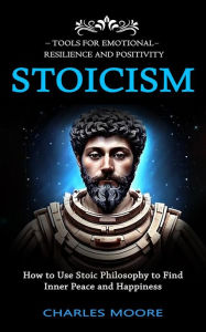 Title: Stoicism: Tools for Emotional Resilience and Positivity (How to Use Stoic Philosophy to Find Inner Peace and Happiness), Author: Charles Moore