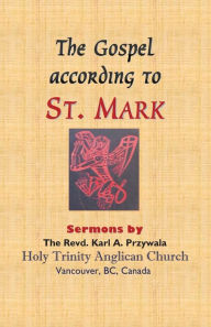 Title: The Gospel According to St. Mark: Sermons by THE REVD. KARL A. PRZYWALA, Author: Karl A Przywala