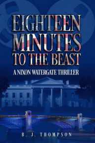 Title: Eighteen Minutes to the Beast: A Nixon Watergate Thriller, Author: B. J. Thompson