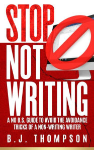 Title: STOP Not Writing: A No B.S. Guide to Avoid the Avoidance Tricks of a Non-writing Writer, Author: B J Thompson