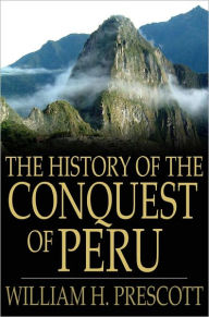Title: The History of the Conquest of Peru, Author: William H. Prescott