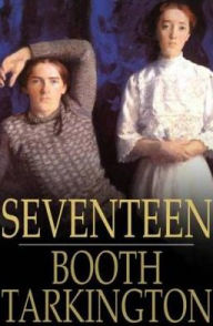 Title: Seventeen: A Tale of Youth and Summer Time and the Baxter Family, Especially William, Author: Booth Tarkington