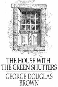 Title: The House with the Green Shutters, Author: George Douglas Brown