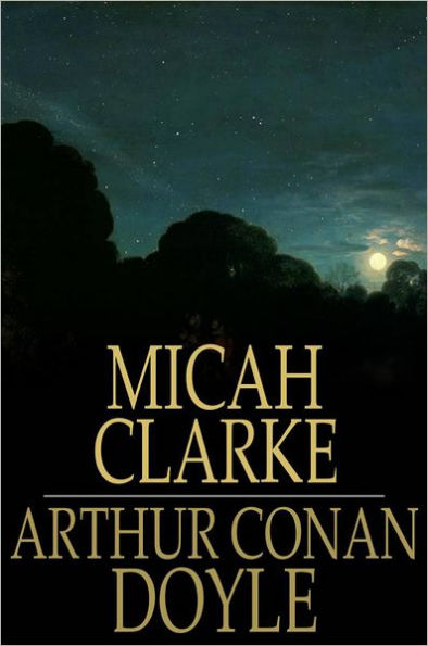Micah Clarke: His Statement as Made to His Three Grandchildren Joseph, Gervas and Reuben During the Hard Winter of 1734