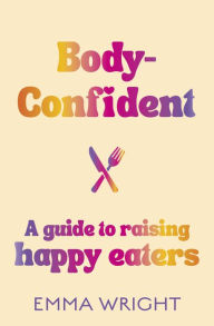Title: Body-Confident: A modern and practical guide to raising happy eaters, Author: Emma Wright