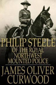 Title: Philip Steele of the Royal Northwest Mounted Police, Author: James Oliver Curwood