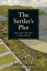 Title: The Settler's Plot: How Stories Take Place in New Zealand, Author: Alex Calder