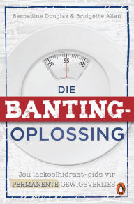 Title: Die Banting-oplossing: Jou laekoolhidraat-gids tot permanente gewigsverlies, Author: Bernadine Douglas