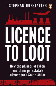 Title: Licence to Loot: How the plunder of Eskom and other parastatals almost sank South Africa, Author: Stephan Hofstatter